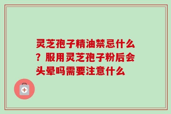 灵芝孢子精油禁忌什么？服用灵芝孢子粉后会头晕吗需要注意什么