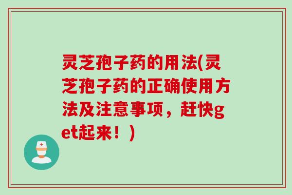 灵芝孢子药的用法(灵芝孢子药的正确使用方法及注意事项，赶快get起来！)
