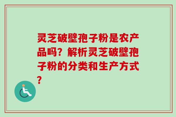 灵芝破壁孢子粉是农产品吗？解析灵芝破壁孢子粉的分类和生产方式？