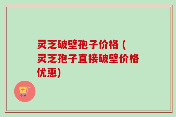 灵芝破壁孢子价格 (灵芝孢子直接破壁价格优惠)