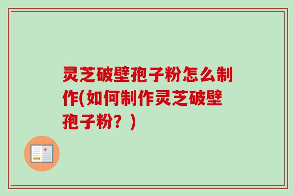 灵芝破壁孢子粉怎么制作(如何制作灵芝破壁孢子粉？)