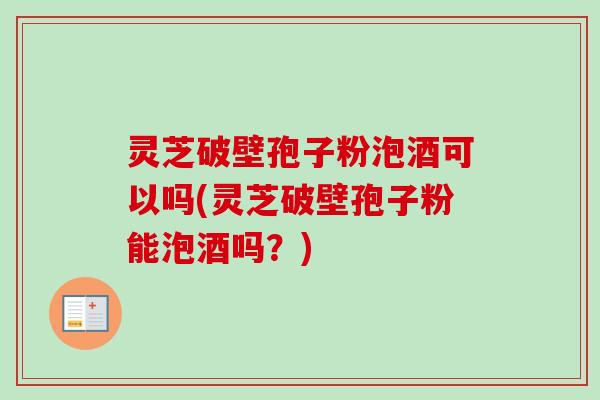 灵芝破壁孢子粉泡酒可以吗(灵芝破壁孢子粉能泡酒吗?) 灵芝破壁孢子粉泡酒可以吗(灵芝破壁孢子粉能泡酒吗?)