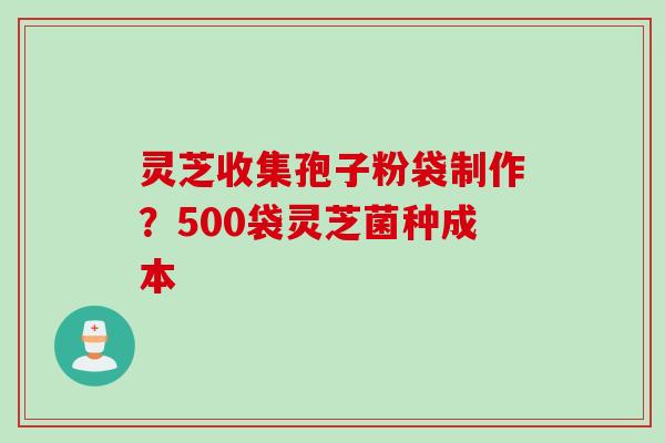 灵芝收集孢子粉袋制作?500袋灵芝菌种成本 灵芝收集孢子粉袋制作?500袋灵芝菌种成本