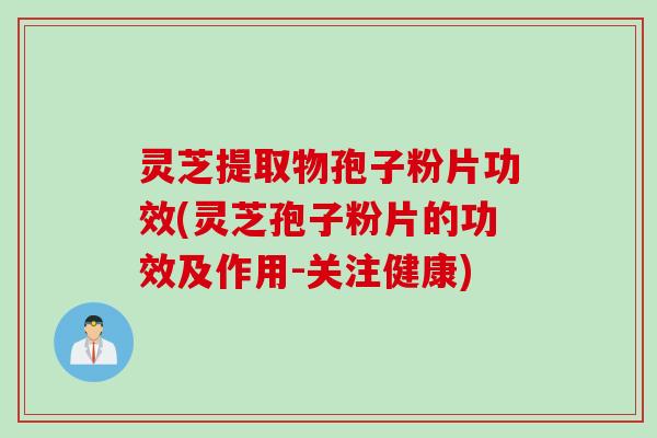 灵芝提取物孢子粉片功效(灵芝孢子粉片的功效及作用-关注健康) 灵芝提取物孢子粉片功效(灵芝孢子粉片的功效及作用-关注健康)