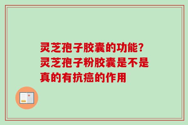 灵芝孢子胶囊的功能？灵芝孢子粉胶囊是不是真的有抗癌的作用