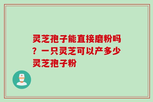 灵芝孢子能直接磨粉吗？一只灵芝可以产多少灵芝孢子粉