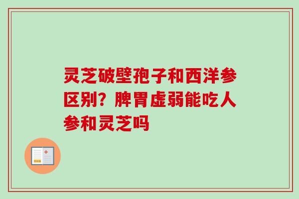 灵芝破壁孢子和西洋参区别？脾胃虚弱能吃人参和灵芝吗