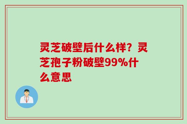 灵芝破壁后什么样?灵芝孢子粉破壁99%什么意思 灵芝破壁后什么样?灵芝孢子粉破壁99%什么意思