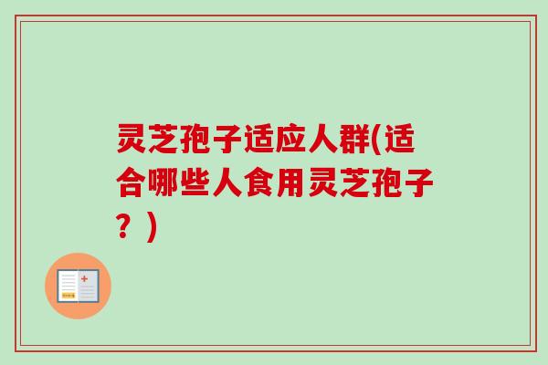 灵芝孢子适应人群(适合哪些人食用灵芝孢子？)