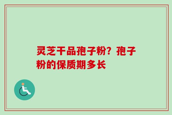 灵芝干品孢子粉？孢子粉的保质期多长