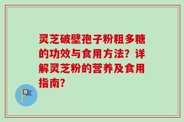 灵芝破壁孢子粉粗多糖的功效与食用方法?详解灵芝粉的营养及食用指南? 灵芝破壁孢子粉粗多糖的功效与食用方法?详解灵芝粉的营养及食用指南?