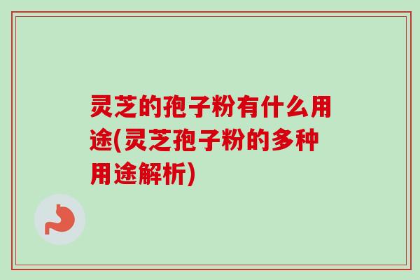 灵芝的孢子粉有什么用途(灵芝孢子粉的多种用途解析)