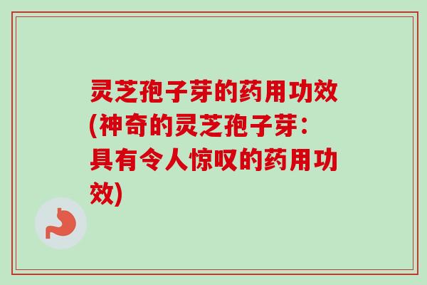 灵芝孢子芽的药用功效(神奇的灵芝孢子芽：具有令人惊叹的药用功效)