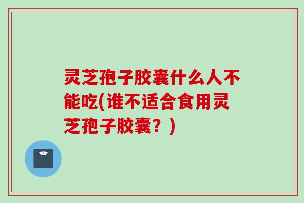 灵芝孢子胶囊什么人不能吃(谁不适合食用灵芝孢子胶囊？)