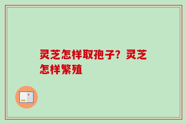 灵芝怎样取孢子？灵芝怎样繁殖