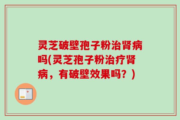 灵芝破壁孢子粉吗(灵芝孢子粉,有破壁效果吗?) 灵芝破壁孢子粉吗(灵芝孢子粉,有破壁效果吗?)