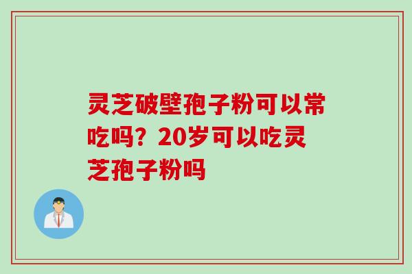 灵芝破壁孢子粉可以常吃吗?20岁可以吃灵芝孢子粉吗 灵芝破壁孢子粉可以常吃吗?20岁可以吃灵芝孢子粉吗