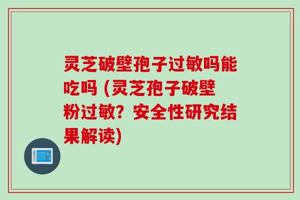 灵芝破壁孢子过敏吗能吃吗 (灵芝孢子破壁粉过敏？安全性研究结果解读)