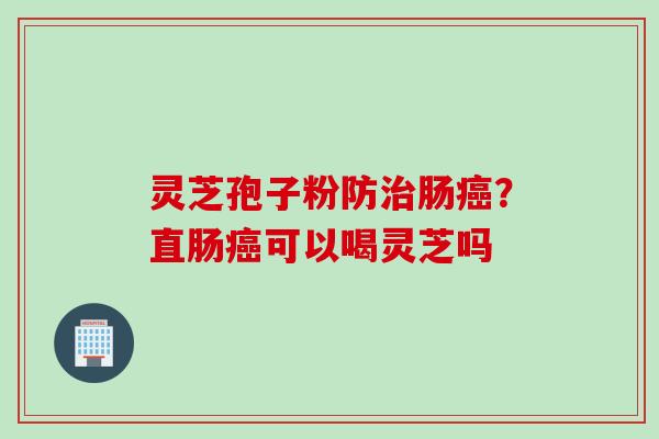 灵芝孢子粉防治肠癌？直肠癌可以喝灵芝吗