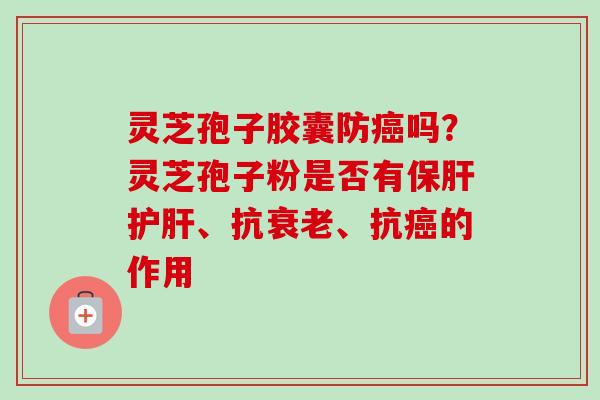 灵芝孢子胶囊防癌吗？灵芝孢子粉是否有保肝护肝、抗衰老、抗癌的作用