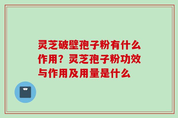 灵芝破壁孢子粉有什么作用?灵芝孢子粉功效与作用及用量是什么 灵芝破壁孢子粉有什么作用?灵芝孢子粉功效与作用及用量是什么