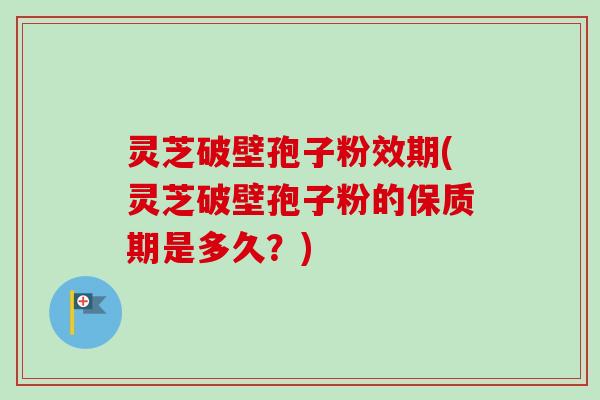 灵芝破壁孢子粉效期(灵芝破壁孢子粉的保质期是多久？)