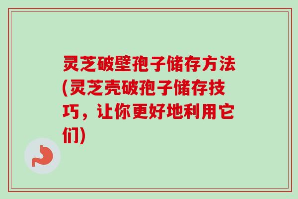 灵芝破壁孢子储存方法(灵芝壳破孢子储存技巧，让你更好地利用它们)