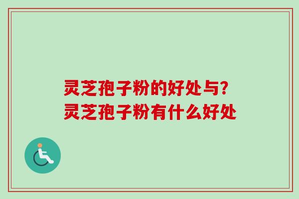 灵芝孢子粉的好处与?灵芝孢子粉有什么好处 灵芝孢子粉的好处与?灵芝孢子粉有什么好处