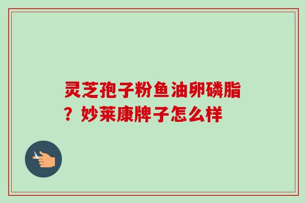 灵芝孢子粉鱼油卵磷脂？妙莱康牌子怎么样