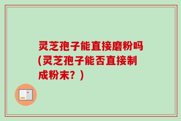 灵芝孢子能直接磨粉吗(灵芝孢子能否直接制成粉末？)