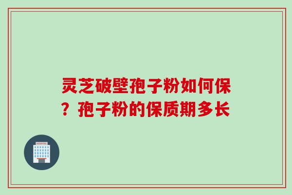 灵芝破壁孢子粉如何保？孢子粉的保质期多长