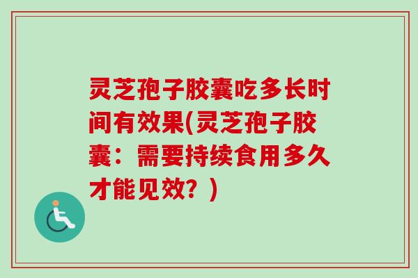 灵芝孢子胶囊吃多长时间有效果(灵芝孢子胶囊:需要持续食用多久才能见效?) 灵芝孢子胶囊吃多长时间有效果(灵芝孢子胶囊:需要持续食用多久才能见效?)