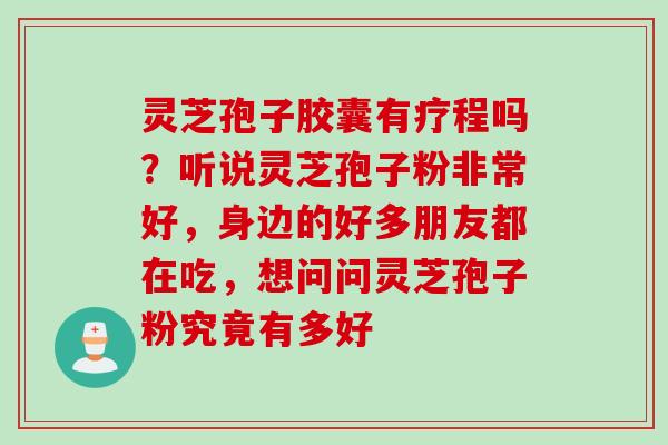 灵芝孢子胶囊有疗程吗？听说灵芝孢子粉非常好，身边的好多朋友都在吃，想问问灵芝孢子粉究竟有多好