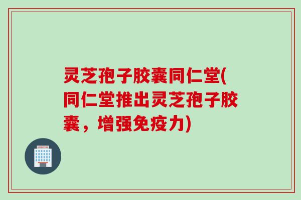 灵芝孢子胶囊同仁堂(同仁堂推出灵芝孢子胶囊,增强免疫力) 灵芝孢子胶囊同仁堂(同仁堂推出灵芝孢子胶囊,增强免疫力)