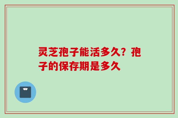 灵芝孢子能活多久?孢子的保存期是多久 灵芝孢子能活多久?孢子的保存期是多久