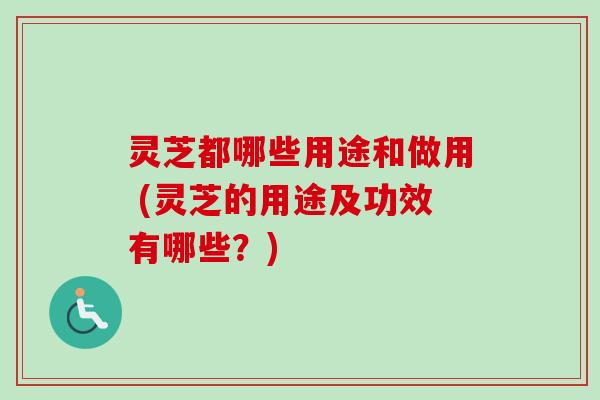 灵芝都哪些用途和做用 (灵芝的用途及功效有哪些？)