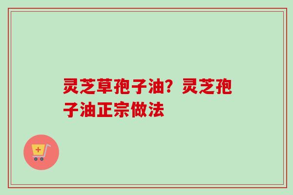 灵芝草孢子油？灵芝孢子油正宗做法