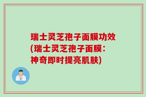 瑞士灵芝孢子面膜功效(瑞士灵芝孢子面膜：神奇即时提亮肌肤)