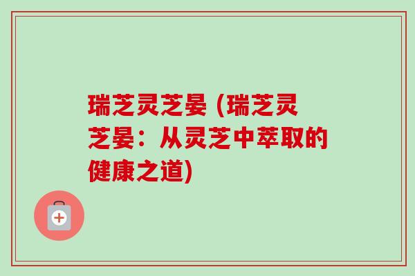 瑞芝灵芝晏 (瑞芝灵芝晏：从灵芝中萃取的健康之道)