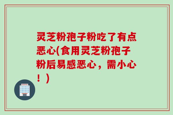 灵芝粉孢子粉吃了有点恶心(食用灵芝粉孢子粉后易感恶心，需小心！)