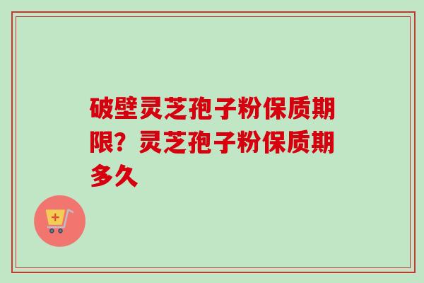 破壁灵芝孢子粉保质期限？灵芝孢子粉保质期多久