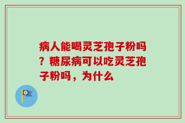 病人能喝灵芝孢子粉吗？糖尿病可以吃灵芝孢子粉吗，为什么