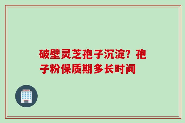 破壁灵芝孢子沉淀？孢子粉保质期多长时间