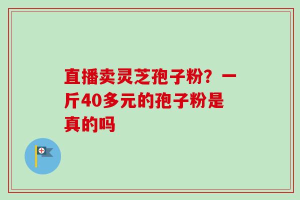 直播卖灵芝孢子粉？一斤40多元的孢子粉是真的吗