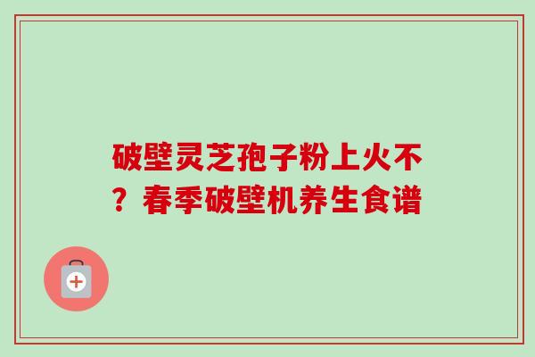 破壁灵芝孢子粉上火不？春季破壁机养生食谱
