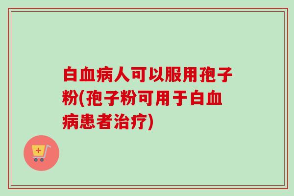 白血病人可以服用孢子粉(孢子粉可用于白血病患者治疗)