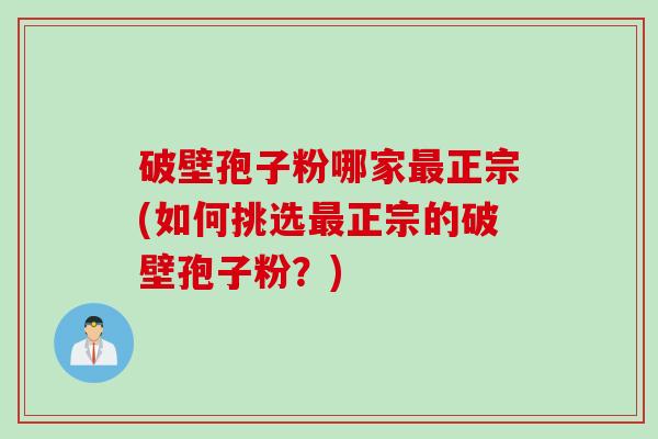 破壁孢子粉哪家正宗(如何挑选正宗的破壁孢子粉?) 破壁孢子粉哪家正宗(如何挑选正宗的破壁孢子粉?)