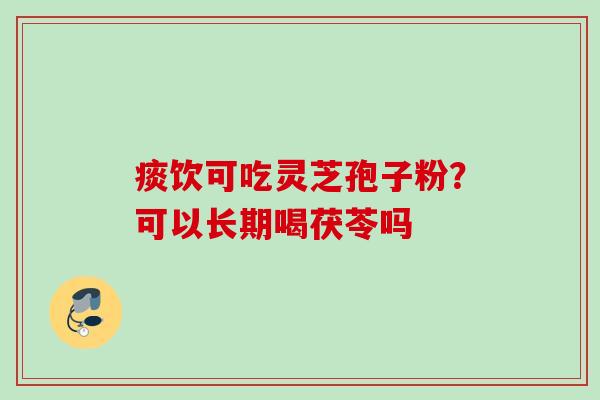 痰饮可吃灵芝孢子粉？可以长期喝茯苓吗