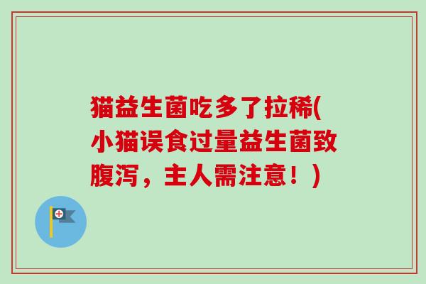 猫益生菌吃多了拉稀(小猫误食过量益生菌致腹泻，主人需注意！)
