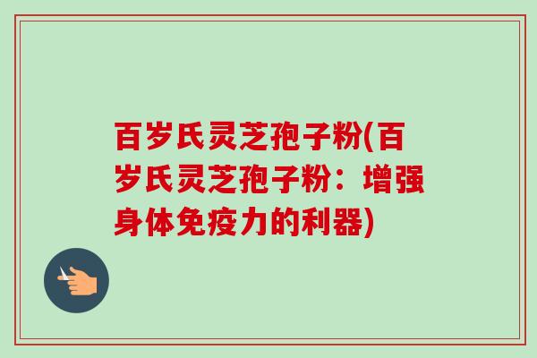 百岁氏灵芝孢子粉(百岁氏灵芝孢子粉：增强身体免疫力的利器)